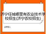 济宁任城哪里有农业技术学校招生(济宁农校招生)