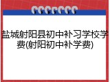 盐城射阳县初中补习学校学费(射阳初中补学费)