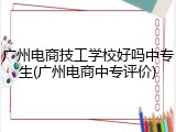 广州电商技工学校好吗中专生(广州电商中专评价)