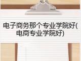 电子商务那个专业学院好(电商专业学院好)