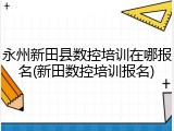 永州新田县数控培训在哪报名(新田数控培训报名)