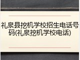 礼泉县挖机学校招生电话号码(礼泉挖机学校电话)