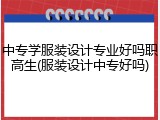 中专学服装设计专业好吗职高生(服装设计中专好吗)