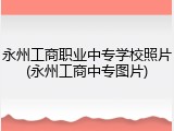 永州工商职业中专学校照片(永州工商中专图片)
