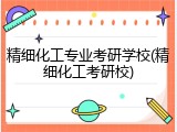 精细化工专业考研学校(精细化工考研校)