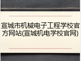 宣城市机械电子工程学校官方网站(宣城机电学校官网)