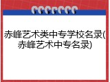 赤峰艺术类中专学校名录(赤峰艺术中专名录)
