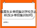 临夏东乡单招集训学校怎么样(东乡单招集训如何)