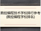 数控编程技术学校排行参考(数控编程学校排名)