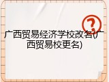 广西贸易经济学校改名(广西贸易校更名)