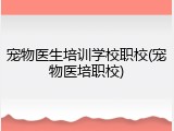 宠物医生培训学校职校(宠物医培职校)