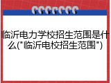 临沂电力学校招生范围是什么("临沂电校招生范围")