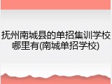 抚州南城县的单招集训学校哪里有(南城单招学校)