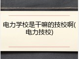 电力学校是干嘛的技校啊(电力技校)