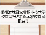 郴州汝城县农业职业技术学校官网报名("汝城农校官网报名")