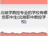 北碚学数控专业的学校有哪些职中生(北碚职中数控学校)