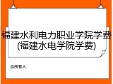 福建水利电力职业学院学费(福建水电学院学费)