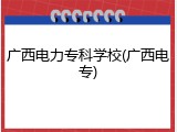广西电力专科学校(广西电专)