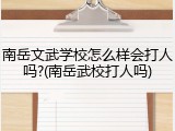 南岳文武学校怎么样会打人吗?(南岳武校打人吗)