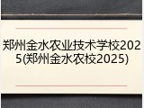 郑州金水农业技术学校2025(郑州金水农校2025)