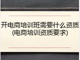 开电商培训班需要什么资质(电商培训资质要求)