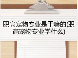 职高宠物专业是干嘛的(职高宠物专业学什么)