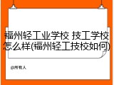 福州轻工业学校 技工学校怎么样(福州轻工技校如何)