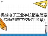 机械电子工业学校招生简章最新(机电学校招生简章)