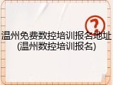 温州免费数控培训报名地址(温州数控培训报名)