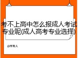考不上高中怎么报成人考试专业呢(成人高考专业选择)