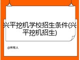 兴平挖机学校招生条件(兴平挖机招生)