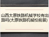山西太原铁路机械学校有出路吗(太原铁路机械校前景)