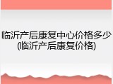 临沂产后康复中心价格多少(临沂产后康复价格)