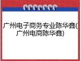 广州电子商务专业陈华鑫(广州电商陈华鑫)