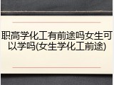 职高学化工有前途吗女生可以学吗(女生学化工前途)