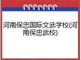 河南保忠国际文武学校(河南保忠武校)