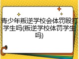 青少年叛逆学校会体罚殴打学生吗(叛逆学校体罚学生吗)