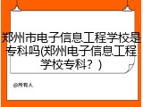郑州市电子信息工程学校是专科吗(郑州电子信息工程学校专科？)
