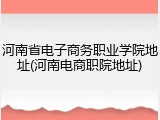 河南省电子商务职业学院地址(河南电商职院地址)