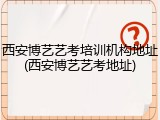 西安博艺艺考培训机构地址(西安博艺艺考地址)