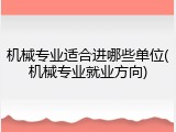 机械专业适合进哪些单位(机械专业就业方向)