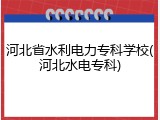 河北省水利电力专科学校(河北水电专科)