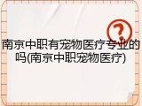 南京中职有宠物医疗专业的吗(南京中职宠物医疗)