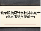 北京服装设计学校排名前十(北京服装学院前十)