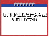 电子机械工程是什么专业(机电工程专业)