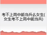 考不上高中能当兵么女生(女生考不上高中能当兵)