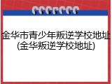 金华市青少年叛逆学校地址(金华叛逆学校地址)