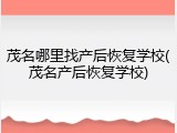 茂名哪里找产后恢复学校(茂名产后恢复学校)