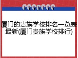 厦门的贵族学校排名一览表最新(厦门贵族学校排行)