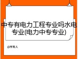 中专有电力工程专业吗水电专业(电力中专专业)
